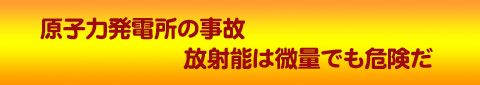 原子力発電所の事故　放射能は微量でも危険
