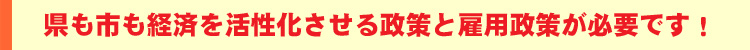 県も市も経済を活性化させる政策と雇用政策が必要です